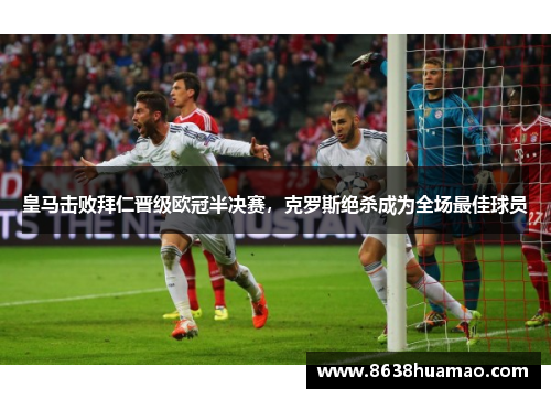 皇马击败拜仁晋级欧冠半决赛，克罗斯绝杀成为全场最佳球员