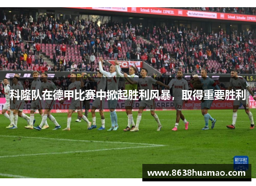 科隆队在德甲比赛中掀起胜利风暴，取得重要胜利