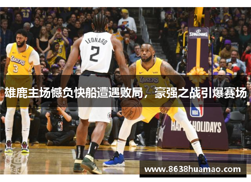雄鹿主场憾负快船遭遇败局，豪强之战引爆赛场